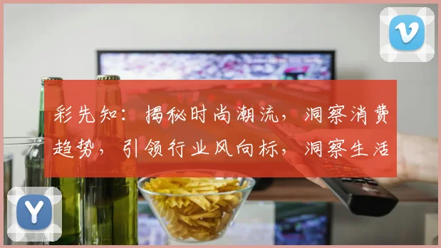彩先知：揭秘时尚潮流，洞察消费趋势，引领行业风向标，洞察生活美学。