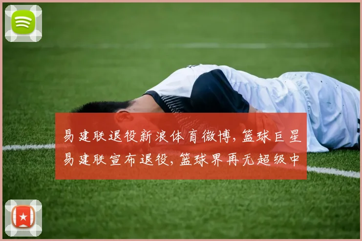 易建联退役新浪体育微博,篮球巨星易建联宣布退役,篮球界再无超级中锋