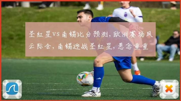 圣红星vs南锡比分预测,欧洲赛场风云际会,南锡迎战圣红星,悬念重重