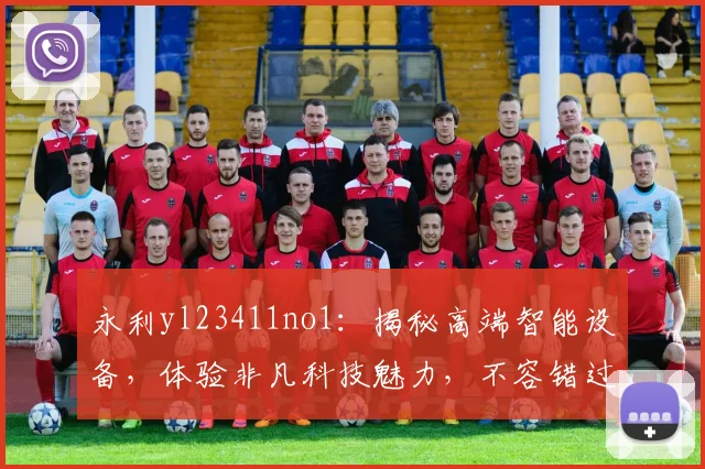 永利yl23411no1：揭秘高端智能设备，体验非凡科技魅力，不容错过