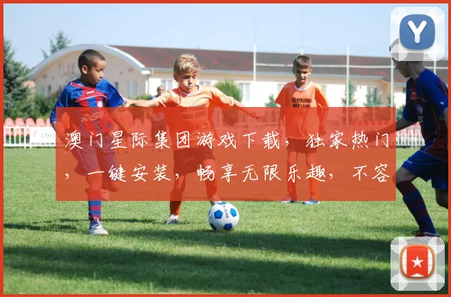 澳门星际集团游戏下载，独家热门，一键安装，畅享无限乐趣，不容错过