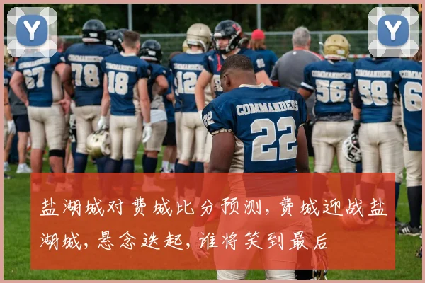 盐湖城对费城比分预测,费城迎战盐湖城,悬念迭起,谁将笑到最后