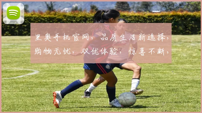 里奥手机官网，品质生活新选择，购物无忧，双优体验，惊喜不断，值得信赖