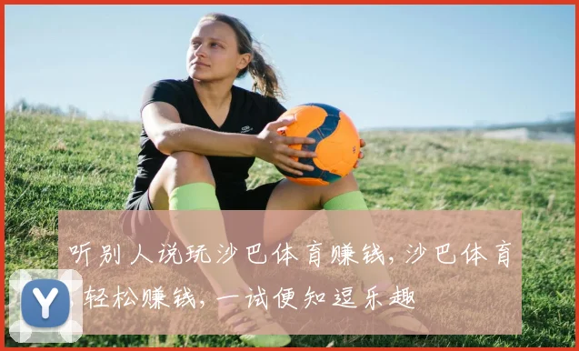 听别人说玩沙巴体育赚钱,沙巴体育,轻松赚钱,一试便知逗乐趣