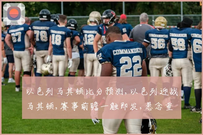 以色列马其顿比分预测,以色列迎战马其顿,赛事前瞻一触即发,悬念重重