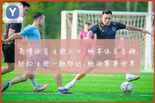 易博体育注册入口,畅享体育乐趣,轻松注册一触即达,畅游赛事世界