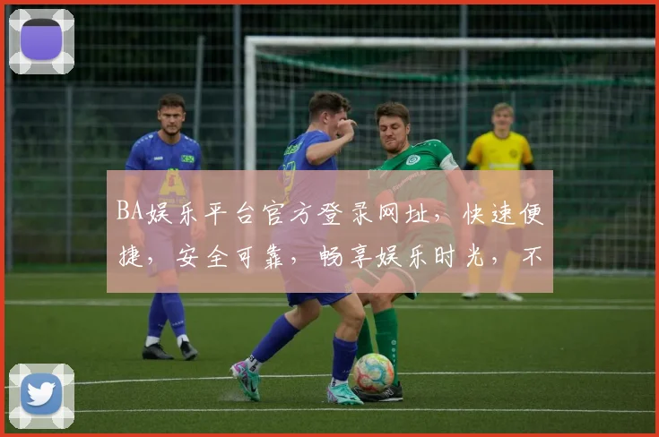 BA娱乐平台官方登录网址，快速便捷，安全可靠，畅享娱乐时光，不容错过